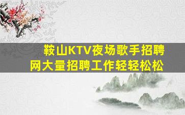 鞍山KTV夜场歌手招聘网大量招聘工作轻轻松松